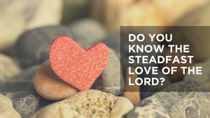 Do You Know the Steadfast Love of the Lord?