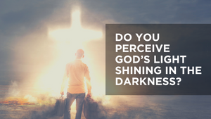Do You Perceive God's Light Shining in the Darkness?