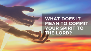What Does It Mean to Commit Your Spirit to the Lord?