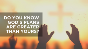 Do You Know God's Plans Are Greater Than Yours?