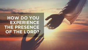 How Do You Experience the Presence of the Lord?