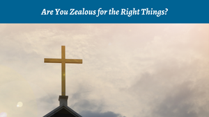 Are You Zealous for the Right Things?