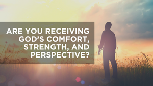 Are You Receiving God's Comfort, Strength, and Perspective?