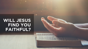 Will  Jesus Find You Faithful? 