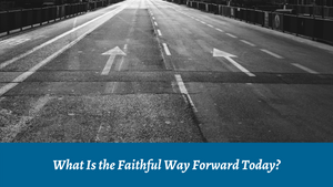 What Is the Faithful Way Forward Today?