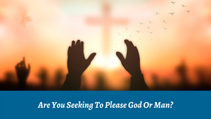 Are You Seeking to Please God or Man? 