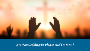 Are You Seeking to Please God or Man?