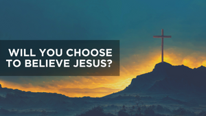 Will You Choose to Believe in Jesus?