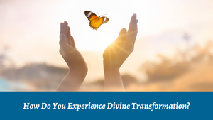 How Do You Experience Divine Transformation? 