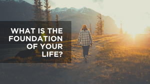 What Is the Foundation of Your Life?