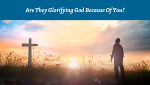 Are They Glorifying God Because of You?