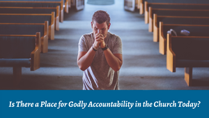 Is There a Place for Godly Accountability in the Church Today?