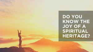 Do You Know the Joy of a Spiritual Heritage?