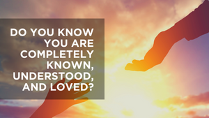 Do You Know You Are Completely Known, Understood, Loved?