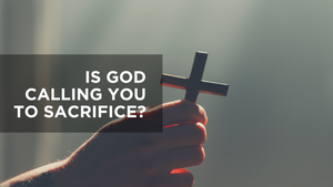 Is God Calling You to Sacrifice?