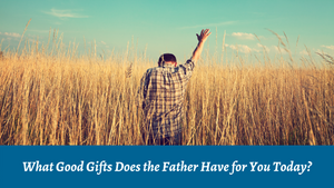 What Good Gifts Does the Father Have for You Today?