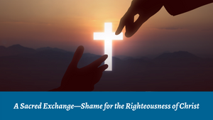 A Sacred Exchange - Shame for the Righteousness of Christ