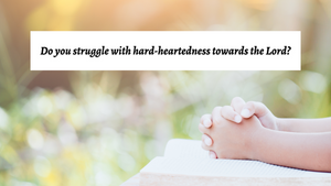 Do you struggle with hard-heartedness toward the Lord?
