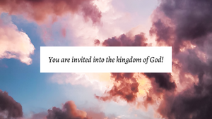 You are invited into the kingdom of God!