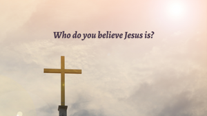 Who do you believe Jesus is?