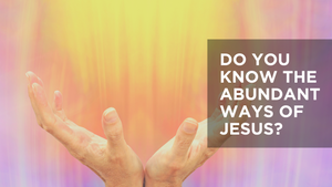 Do You Know the Abundant Ways of Jesus?