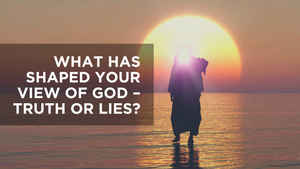What Has Shaped Your View of God - Truth or Lies?