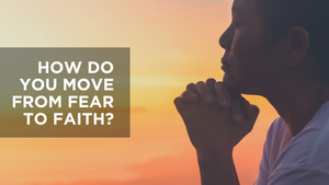 How Do You Move from Fear to Faith?