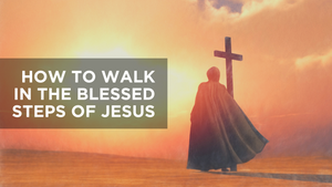 How to Walk in the Blessed Steps of Jesus