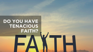 Do You Have Tenacious Faith?