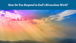 How Do You Respond to God's Miraculous Work?