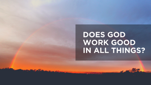 Does God Work Good in All Things?