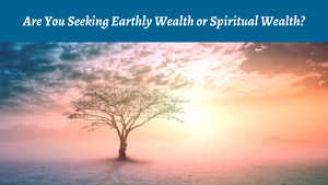 Are You Seeking Earthly Wealth or Spiritual Wealth?