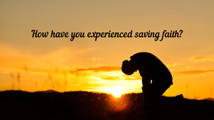 How have you experienced saving faith?