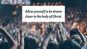 Draw closer to the body of Christ.