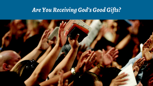 Are You Receiving God's Good Gifts?
