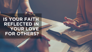 Is Your Faith Reflected in Your Love for Others?