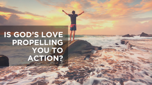 Is God's Love Propelling You to Action?