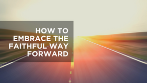 How to Embrace the Faithful Way Forward