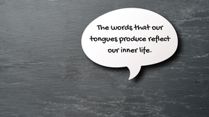 Our words reflect our inner life.