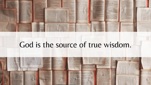 God is the source of true wisdom.