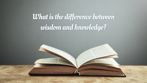 What is the difference between wisdom and knowledge?