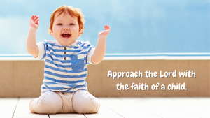 Approach the Lord with the faith of a child.