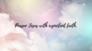 Pursue Jesus with expectant faith.
