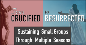 From Crucified to Resurrected Webinar: Sustaining Small Groups Through Multiple Seasons